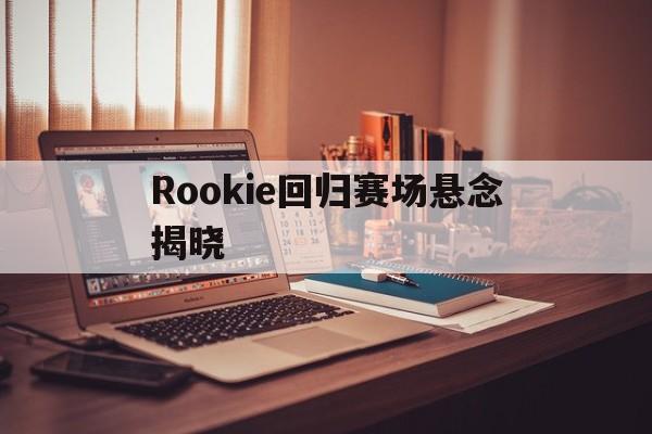 Rookie回归赛场悬念揭晓(rookie2021年还打比赛吗?)|hb电子网址