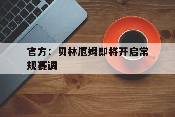 官方：贝林厄姆即将开启常规赛调的简单介绍|HB电子官网首页